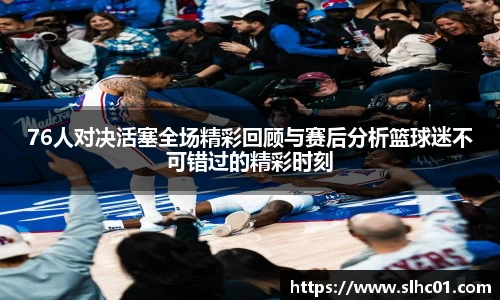 76人对决活塞全场精彩回顾与赛后分析篮球迷不可错过的精彩时刻