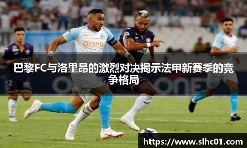巴黎FC与洛里昂的激烈对决揭示法甲新赛季的竞争格局