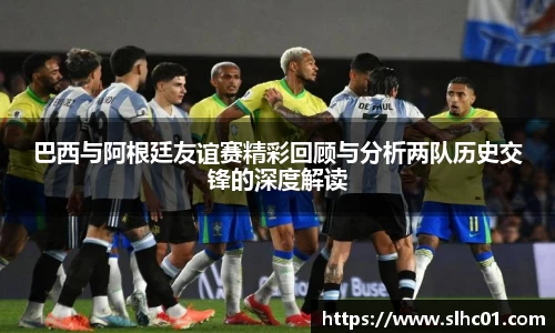 巴西与阿根廷友谊赛精彩回顾与分析两队历史交锋的深度解读