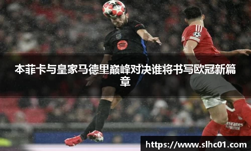 本菲卡与皇家马德里巅峰对决谁将书写欧冠新篇章